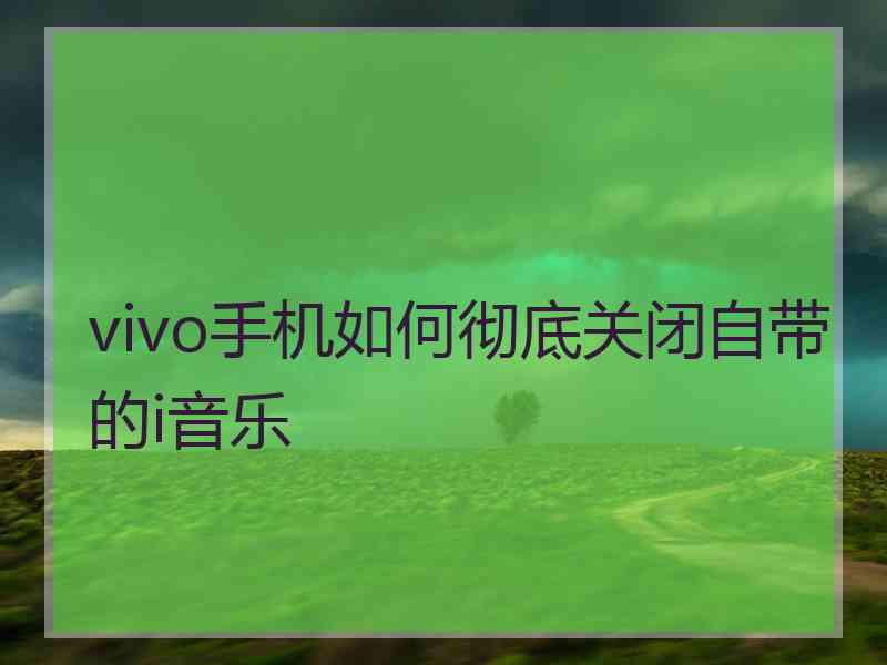 vivo手机如何彻底关闭自带的i音乐