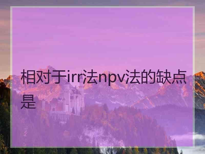 相对于irr法npv法的缺点是