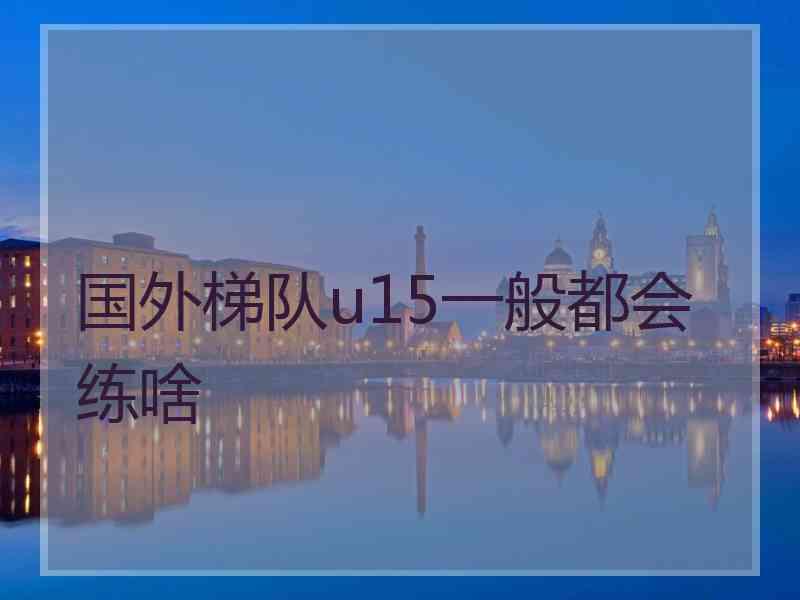 国外梯队u15一般都会练啥