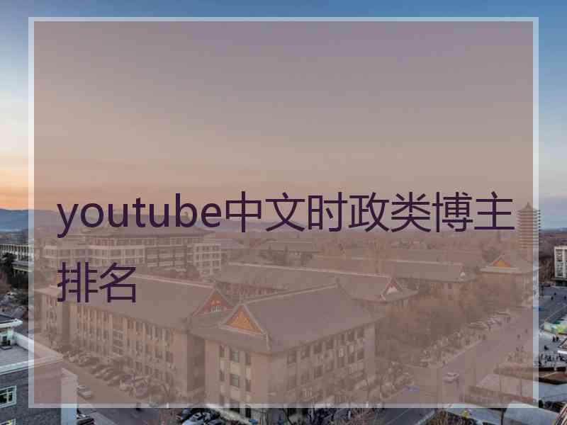 youtube中文时政类博主排名