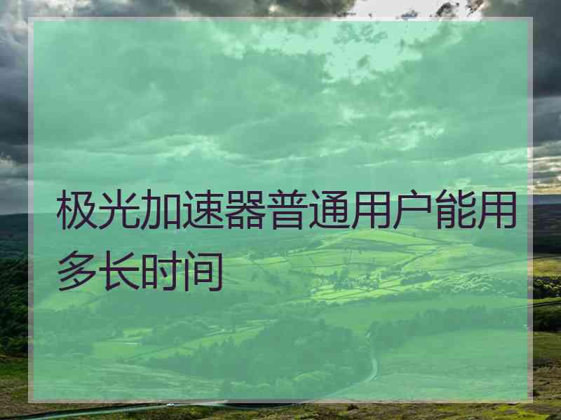 极光加速器普通用户能用多长时间