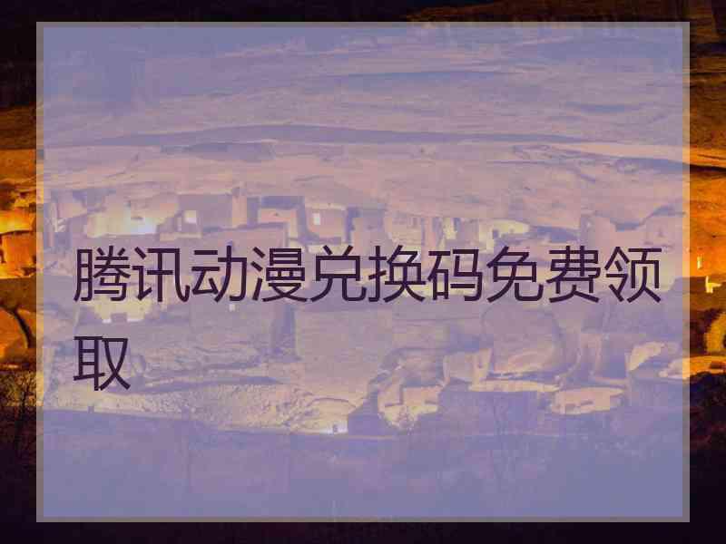 腾讯动漫兑换码免费领取