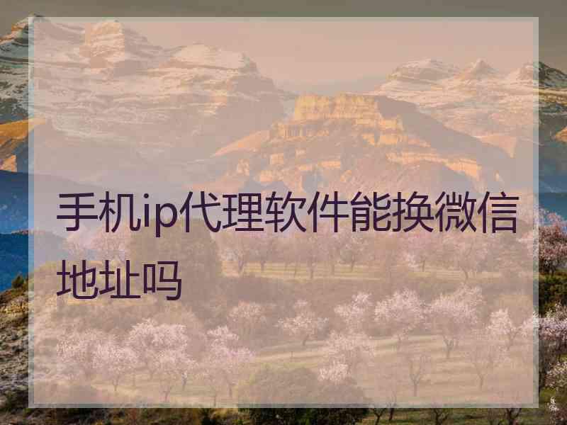 手机ip代理软件能换微信地址吗