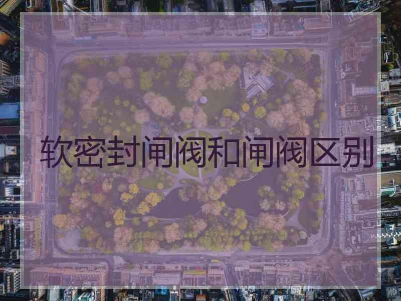 软密封闸阀和闸阀区别