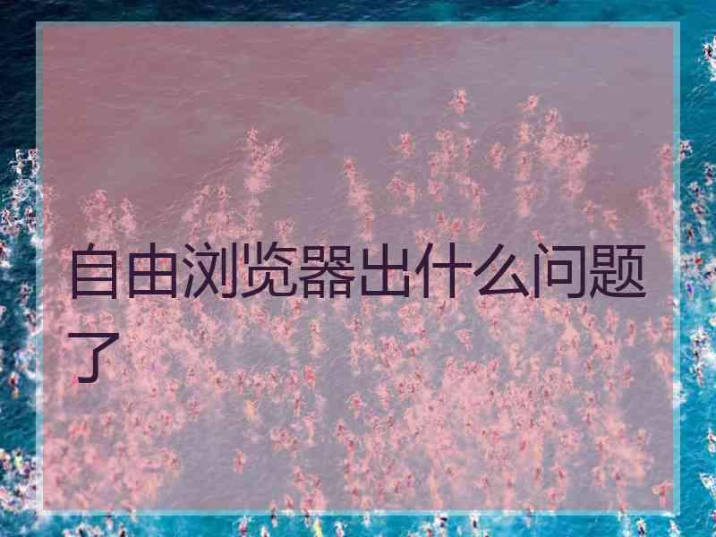 自由浏览器出什么问题了