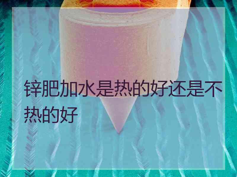 锌肥加水是热的好还是不热的好
