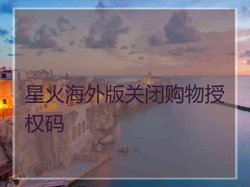 星火海外版关闭购物授权码