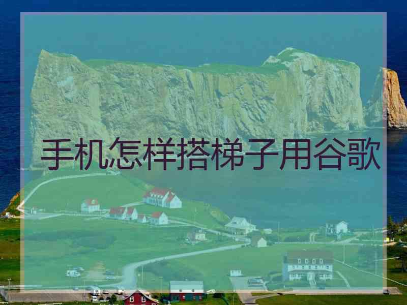 手机怎样搭梯子用谷歌