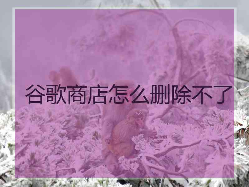 谷歌商店怎么删除不了