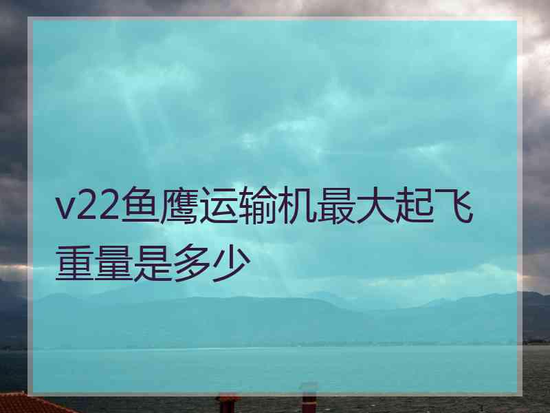 v22鱼鹰运输机最大起飞重量是多少