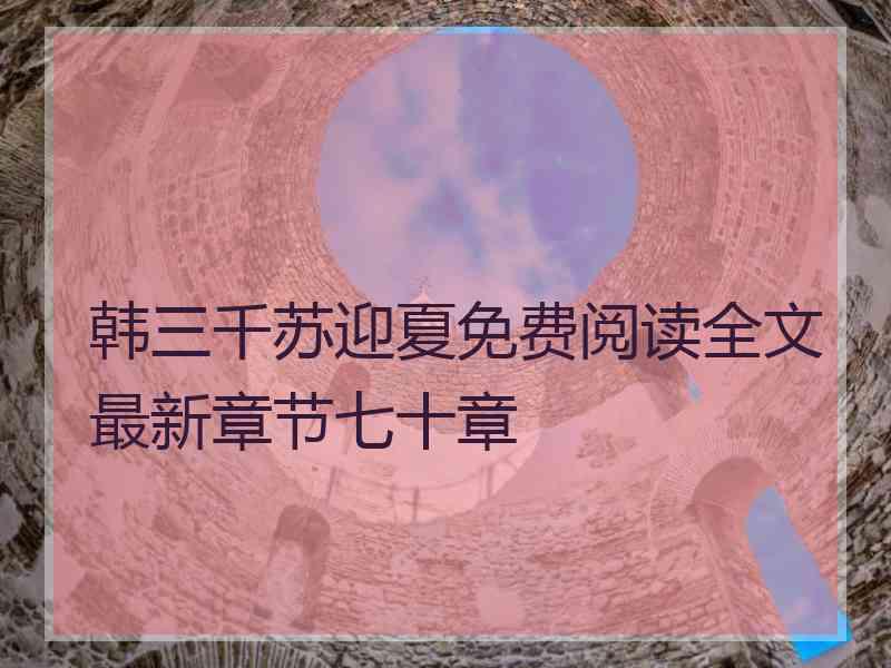 韩三千苏迎夏免费阅读全文最新章节七十章